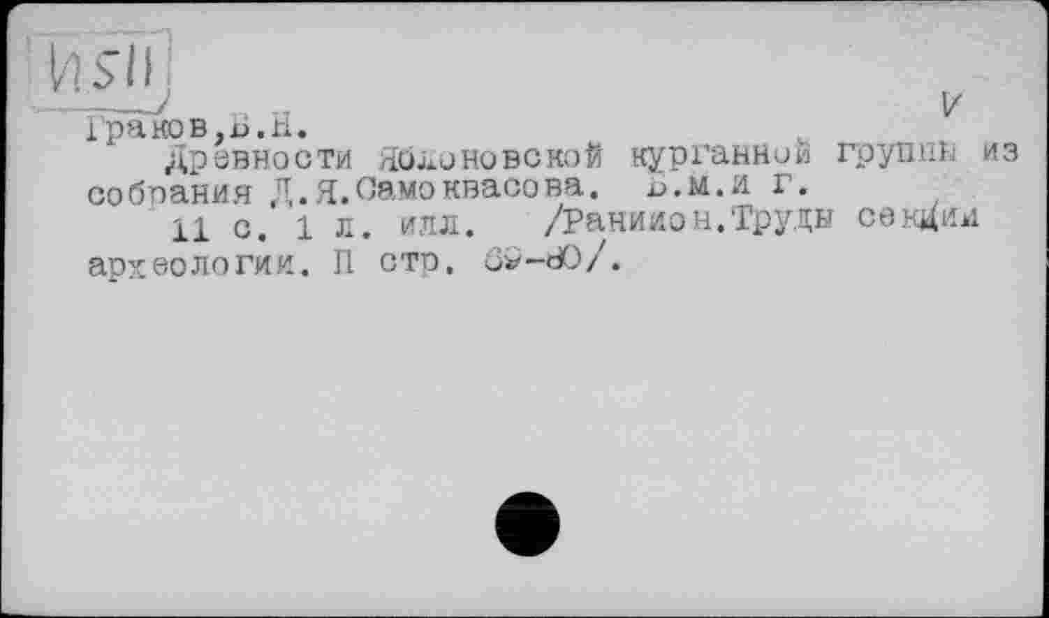 ﻿Граков,Ь.Н.
Древности Я0ЛОНОВСКОЙ курганний группы из собпания Д.Я.Самоквасова. х>.м.и г.
11 с. 1 л. илл. /Ранилон.Труды секции археологии. П стр, û*-dO/.